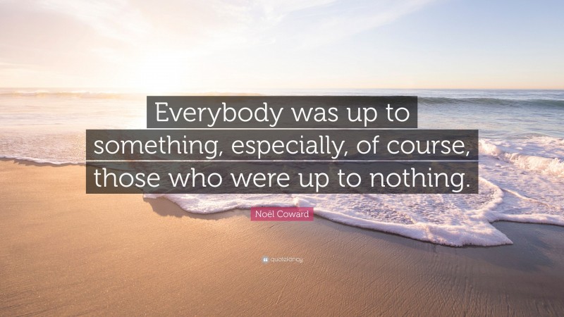 Noël Coward Quote: “Everybody was up to something, especially, of course, those who were up to nothing.”