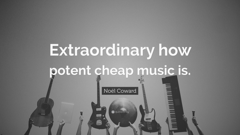 Noël Coward Quote: “Extraordinary how potent cheap music is.”