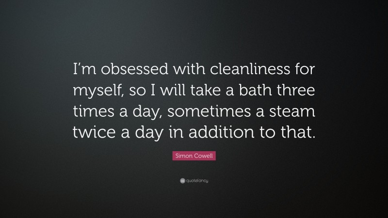 Simon Cowell Quote: “I’m obsessed with cleanliness for myself, so I will take a bath three times a day, sometimes a steam twice a day in addition to that.”