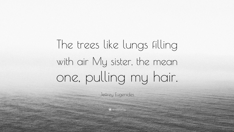 Jeffrey Eugenides Quote: “The trees like lungs filling with air My sister, the mean one, pulling my hair.”