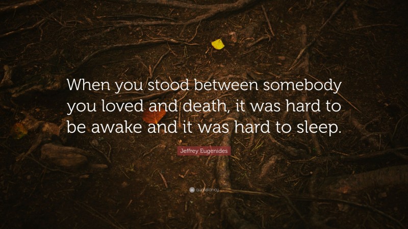 Jeffrey Eugenides Quote: “When you stood between somebody you loved and death, it was hard to be awake and it was hard to sleep.”
