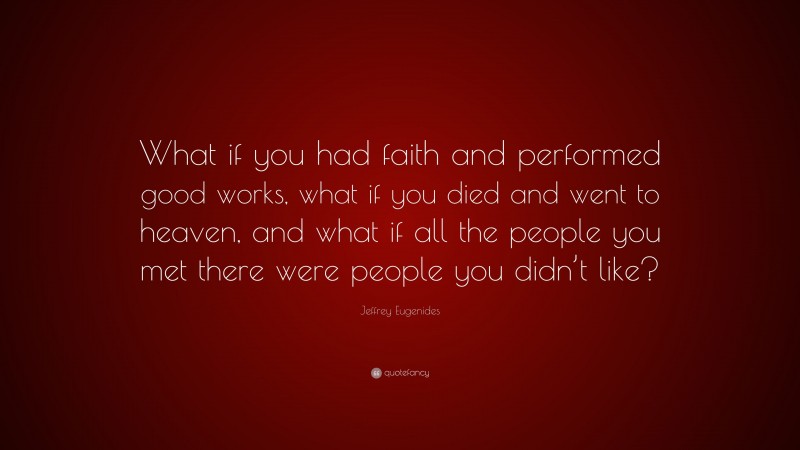 Jeffrey Eugenides Quote: “What if you had faith and performed good works, what if you died and went to heaven, and what if all the people you met there were people you didn’t like?”