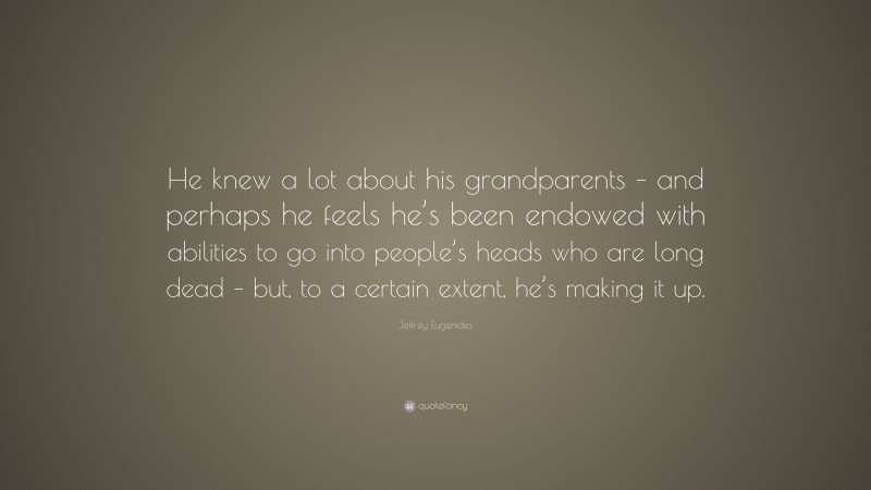 Jeffrey Eugenides Quote: “He knew a lot about his grandparents – and perhaps he feels he’s been endowed with abilities to go into people’s heads who are long dead – but, to a certain extent, he’s making it up.”