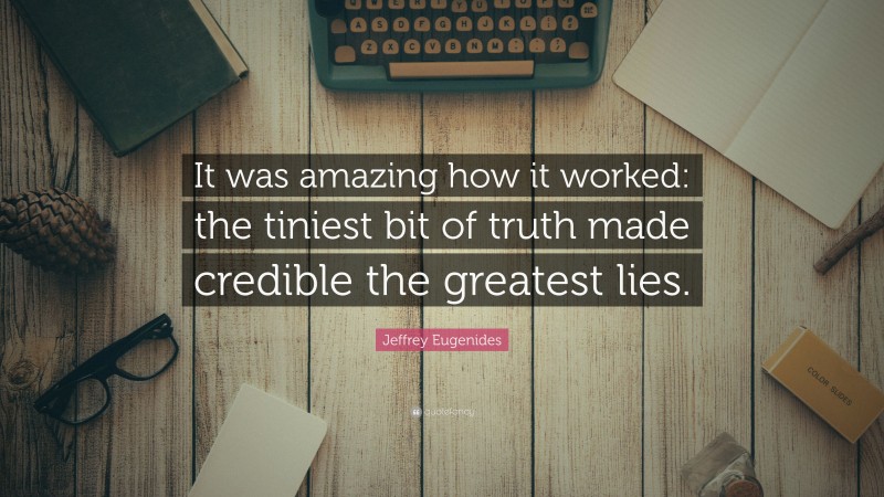 Jeffrey Eugenides Quote: “It was amazing how it worked: the tiniest bit of truth made credible the greatest lies.”
