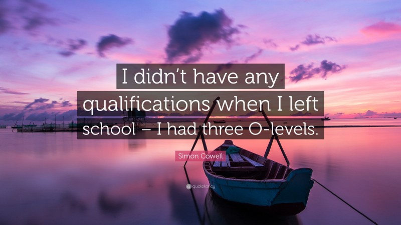 Simon Cowell Quote: “I didn’t have any qualifications when I left school – I had three O-levels.”