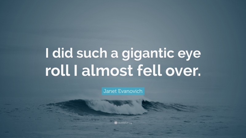 Janet Evanovich Quote: “I did such a gigantic eye roll I almost fell over.”