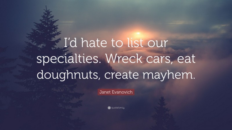 Janet Evanovich Quote: “I’d hate to list our specialties. Wreck cars, eat doughnuts, create mayhem.”