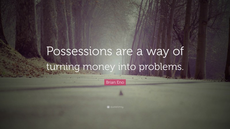 Brian Eno Quote: “Possessions are a way of turning money into problems.”