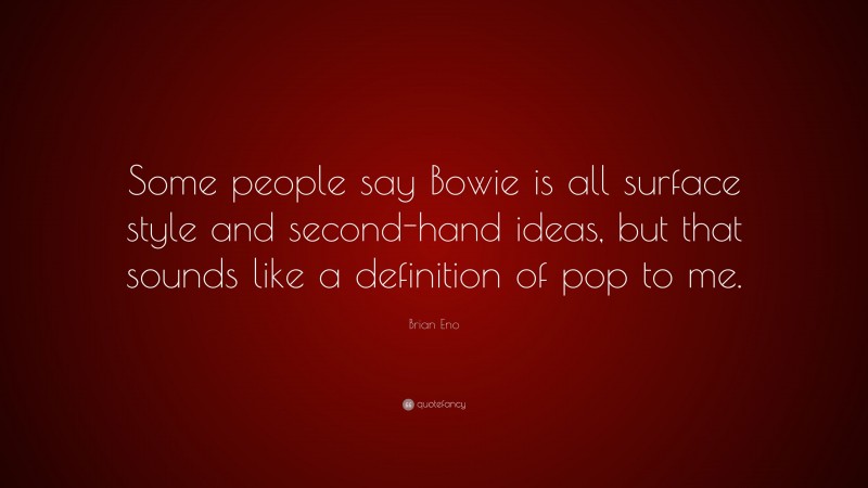 Brian Eno Quote: “Some people say Bowie is all surface style and second-hand ideas, but that sounds like a definition of pop to me.”
