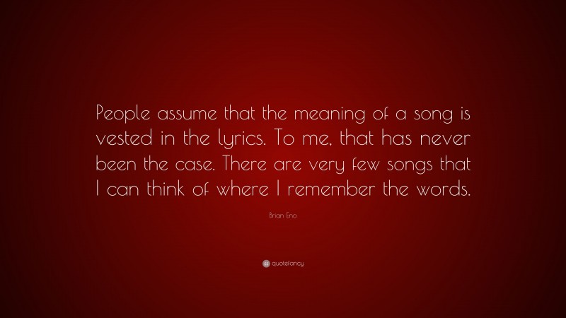 Brian Eno Quote: “People assume that the meaning of a song is vested in the lyrics. To me, that has never been the case. There are very few songs that I can think of where I remember the words.”