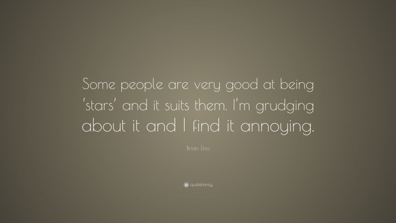 Brian Eno Quote: “Some people are very good at being ‘stars’ and it suits them. I’m grudging about it and I find it annoying.”
