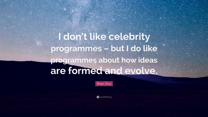 Brian Eno Quote: “I don’t like celebrity programmes – but I do like programmes about how ideas are formed and evolve.”