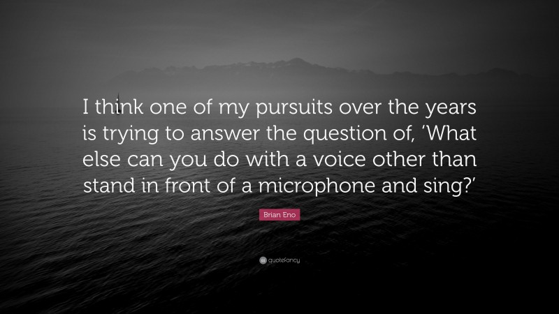 Brian Eno Quote: “I think one of my pursuits over the years is trying to answer the question of, ‘What else can you do with a voice other than stand in front of a microphone and sing?’”