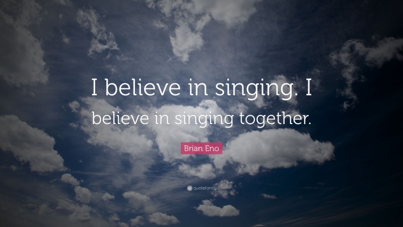 Brian Eno Quote: “I believe in singing. I believe in singing together.”