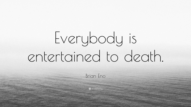 Brian Eno Quote: “Everybody is entertained to death.”