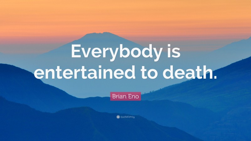 Brian Eno Quote: “Everybody is entertained to death.”