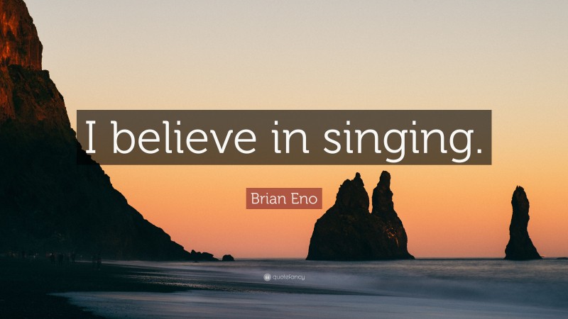 Brian Eno Quote: “I believe in singing.”