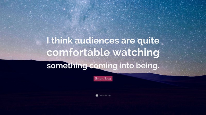 Brian Eno Quote: “I think audiences are quite comfortable watching something coming into being.”