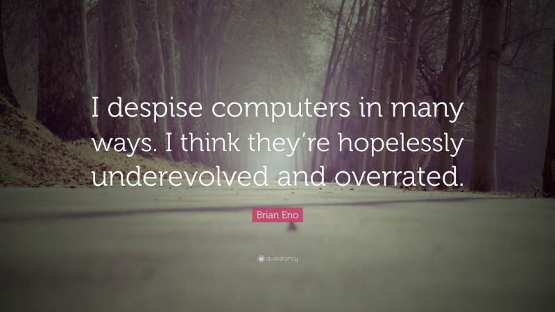 Brian Eno Quote: “I despise computers in many ways. I think they’re hopelessly underevolved and overrated.”