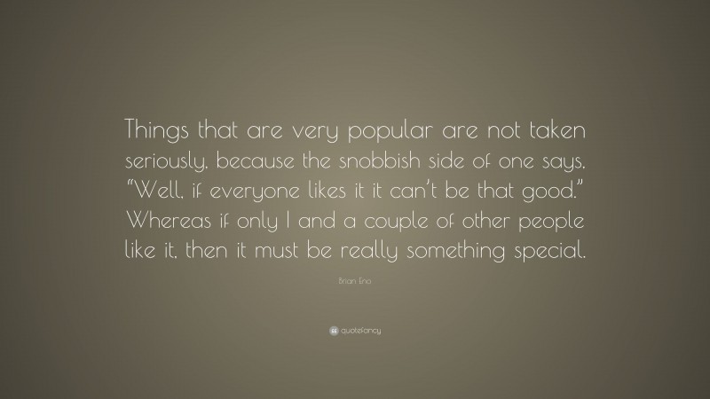 Brian Eno Quote: “Things that are very popular are not taken seriously, because the snobbish side of one says, “Well, if everyone likes it it can’t be that good.” Whereas if only I and a couple of other people like it, then it must be really something special.”