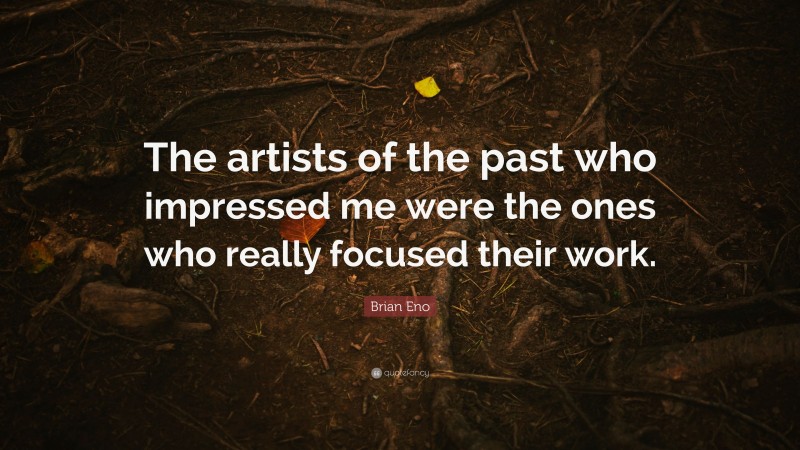 Brian Eno Quote: “The artists of the past who impressed me were the ones who really focused their work.”