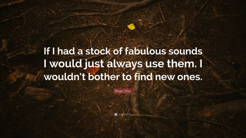 Brian Eno Quote: “If I had a stock of fabulous sounds I would just always use them. I wouldn’t bother to find new ones.”