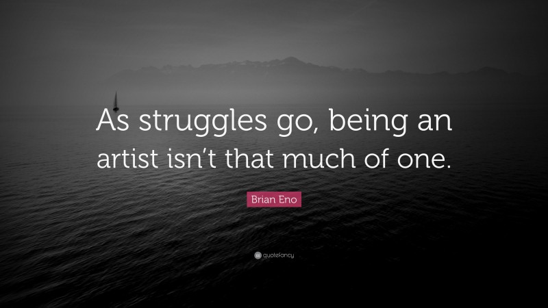 Brian Eno Quote: “As struggles go, being an artist isn’t that much of one.”