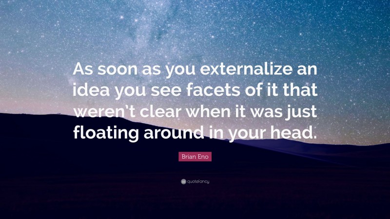 Brian Eno Quote: “As soon as you externalize an idea you see facets of it that weren’t clear when it was just floating around in your head.”