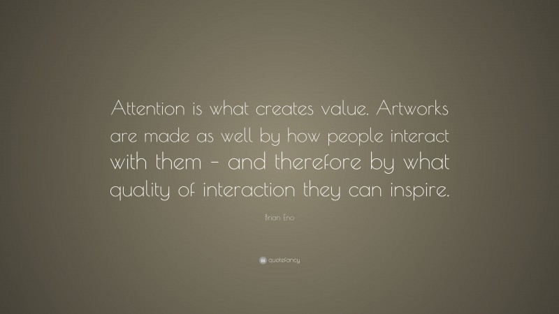 Brian Eno Quote: “Attention is what creates value. Artworks are made as well by how people interact with them – and therefore by what quality of interaction they can inspire.”