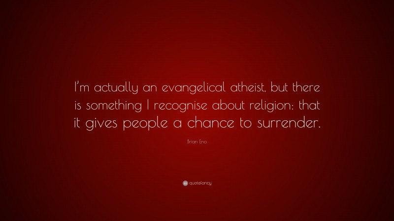 Brian Eno Quote: “I’m actually an evangelical atheist, but there is something I recognise about religion: that it gives people a chance to surrender.”