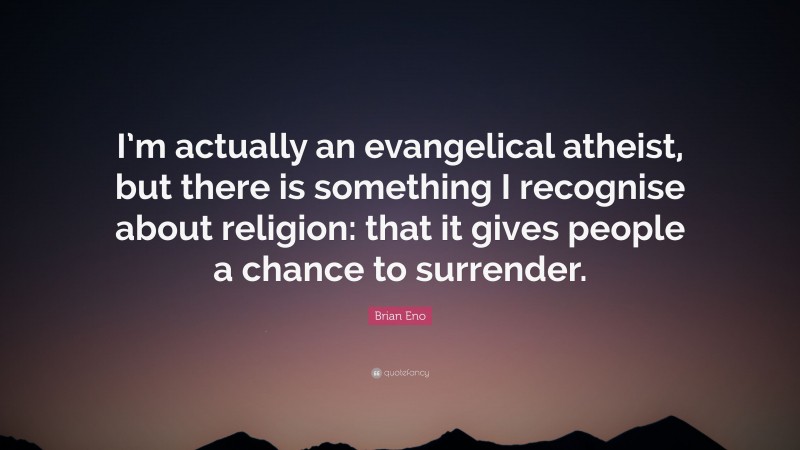 Brian Eno Quote: “I’m actually an evangelical atheist, but there is something I recognise about religion: that it gives people a chance to surrender.”