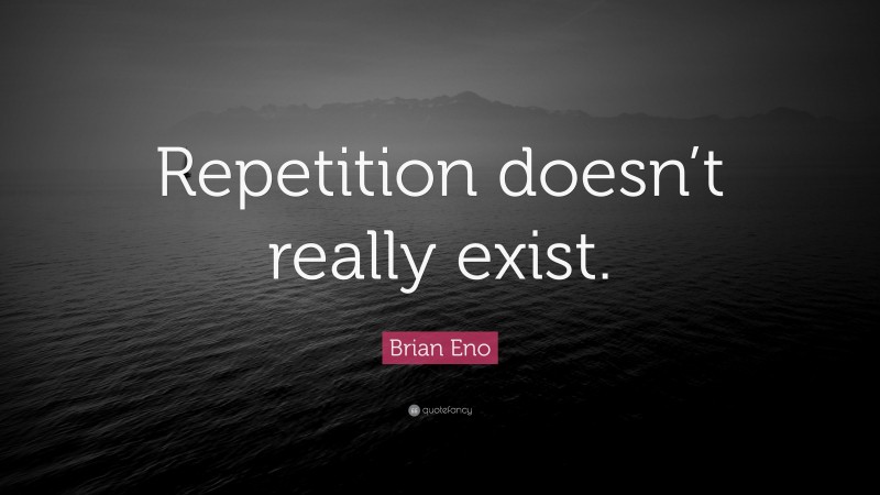 Brian Eno Quote: “Repetition doesn’t really exist.”