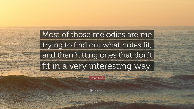 Brian Eno Quote: “Most of those melodies are me trying to find out what notes fit, and then hitting ones that don’t fit in a very interesting way.”