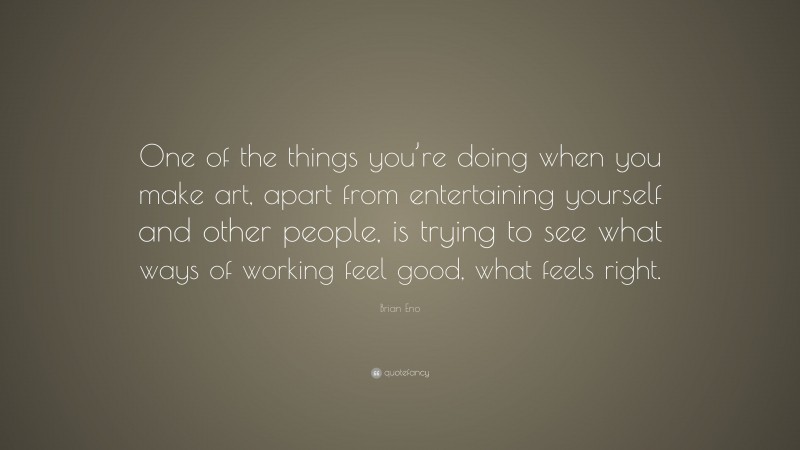 Brian Eno Quote: “One of the things you’re doing when you make art, apart from entertaining yourself and other people, is trying to see what ways of working feel good, what feels right.”
