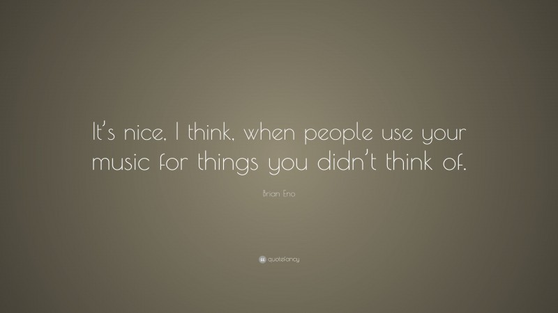 Brian Eno Quote: “It’s nice, I think, when people use your music for things you didn’t think of.”