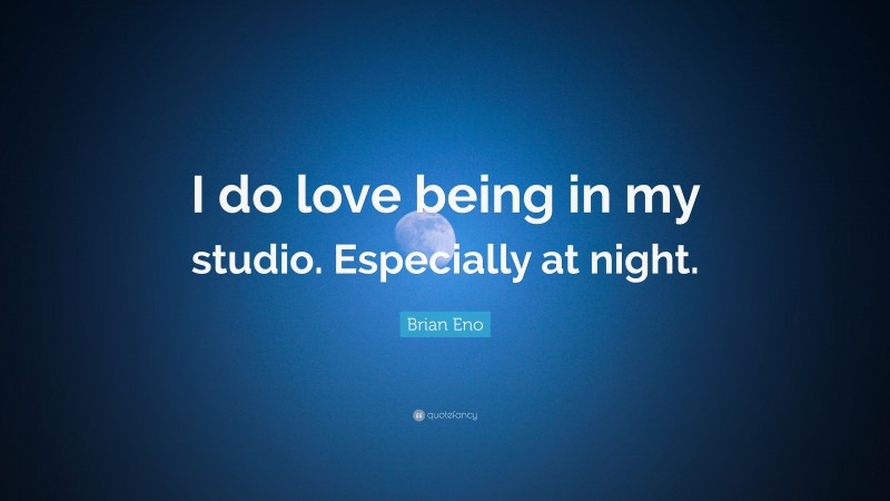 Brian Eno Quote: “I do love being in my studio. Especially at night.”