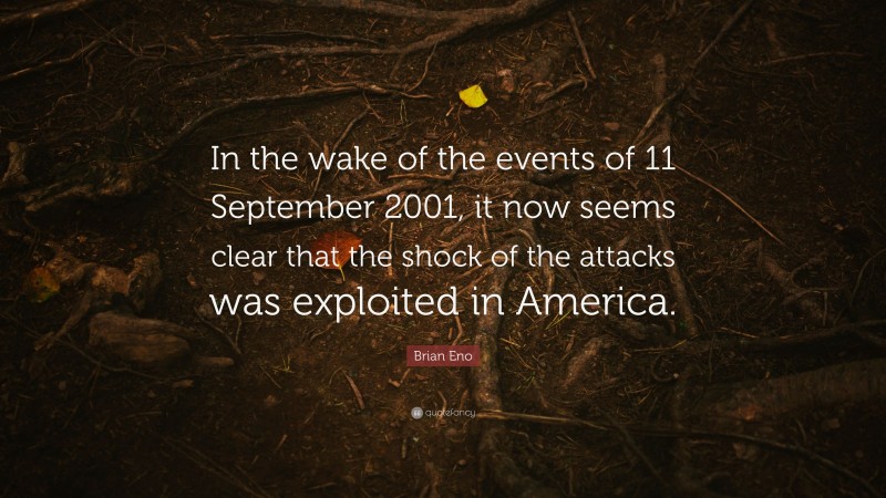 Brian Eno Quote: “In the wake of the events of 11 September 2001, it now seems clear that the shock of the attacks was exploited in America.”