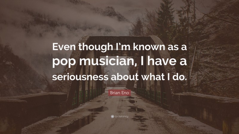 Brian Eno Quote: “Even though I’m known as a pop musician, I have a seriousness about what I do.”