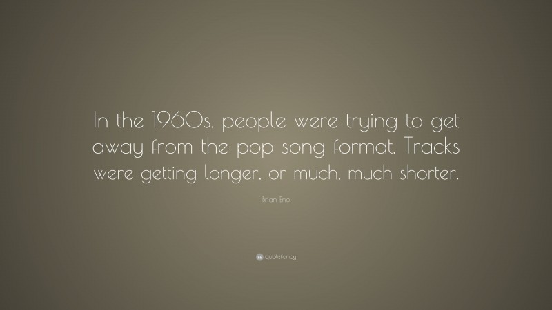 Brian Eno Quote: “In the 1960s, people were trying to get away from the pop song format. Tracks were getting longer, or much, much shorter.”
