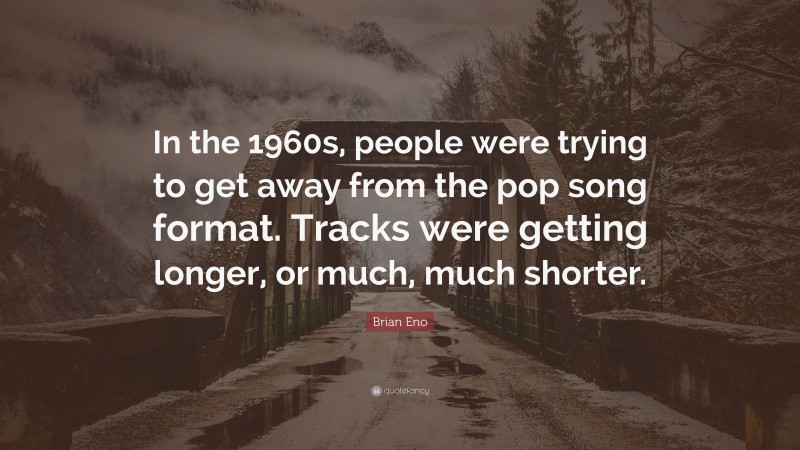 Brian Eno Quote: “In the 1960s, people were trying to get away from the pop song format. Tracks were getting longer, or much, much shorter.”