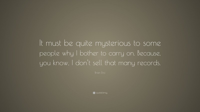 Brian Eno Quote: “It must be quite mysterious to some people why I bother to carry on. Because, you know, I don’t sell that many records.”