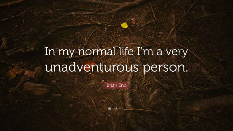 Brian Eno Quote: “In my normal life I’m a very unadventurous person.”