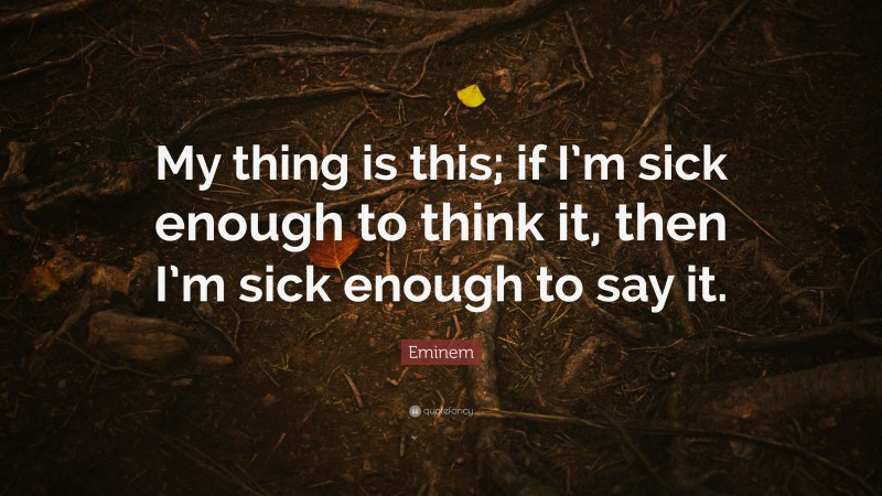 Eminem Quote: “My thing is this; if I’m sick enough to think it, then I’m sick enough to say it.”