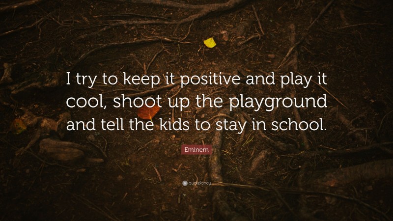 Eminem Quote: “I try to keep it positive and play it cool, shoot up the playground and tell the kids to stay in school.”