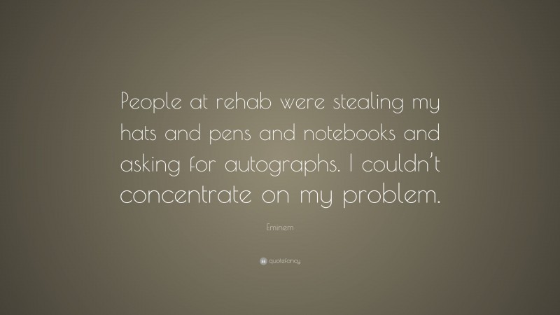 Eminem Quote: “People at rehab were stealing my hats and pens and notebooks and asking for autographs. I couldn’t concentrate on my problem.”