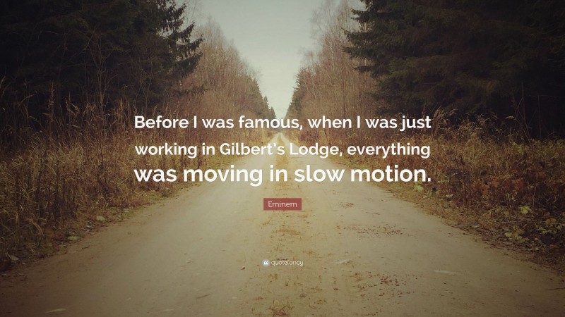 Eminem Quote: “Before I was famous, when I was just working in Gilbert’s Lodge, everything was moving in slow motion.”