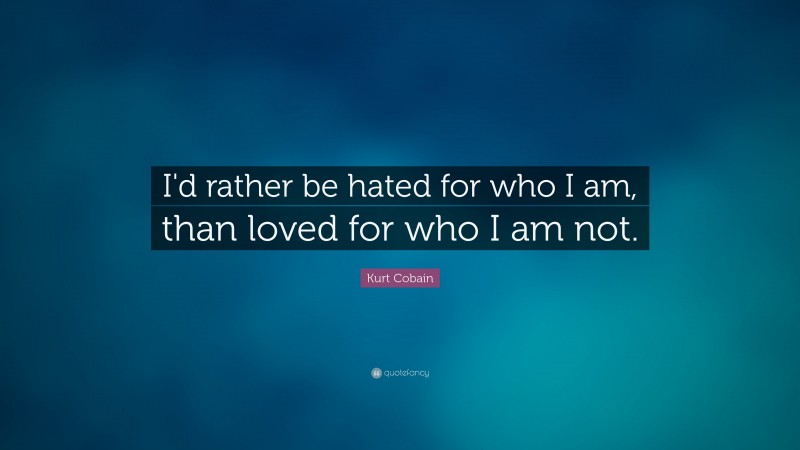 Kurt Cobain Quote: “I'd rather be hated for who I am, than loved for who I am not.”