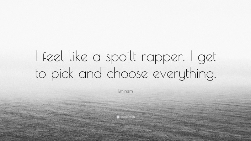 Eminem Quote: “I feel like a spoilt rapper. I get to pick and choose everything.”