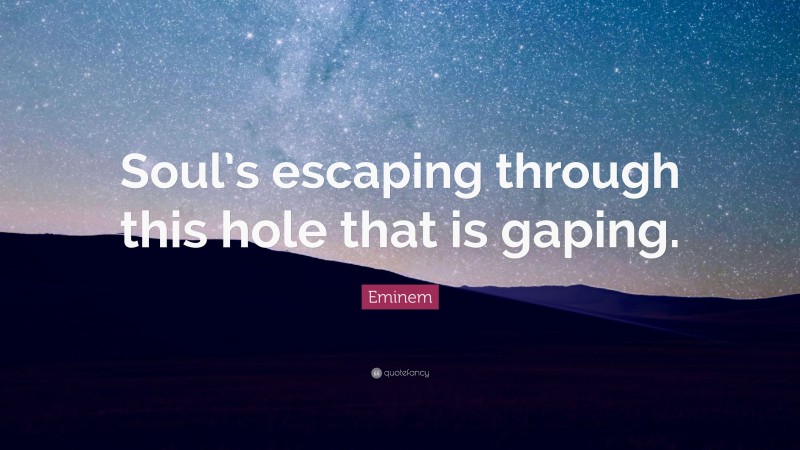Eminem Quote: “Soul’s escaping through this hole that is gaping.”