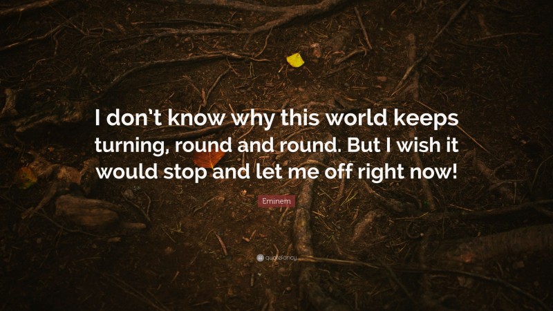 Eminem Quote: “I don’t know why this world keeps turning, round and round. But I wish it would stop and let me off right now!”